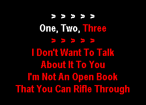 b33321

One, Two, Three
3 D b b 3

I Don't Want To Talk

About It To You
I'm Not An Open Book
That You Can Rifle Through