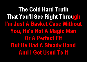 The Cold Hard Truth
That You'll See Right Through
I'm Just A Basket Case Without
You, He's Not A Magic Man
Or A Perfect Fit
But He Had A Steady Hand
And I Got Used To It