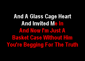 And A Glass Cage Heart
And Invited Me In
And Now I'm Just A

Basket Case Without Him
You're Begging For The Truth