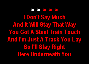 33333

I Don't Say Much
And It Will Stay That Way
You Got A Steel Train Touch
And I'm Just A Track You Lay
So I'll Stay Right
Here Underneath You
