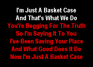 I'm Just A Basket Case
And That's What We Do
You're Begging For The Truth
So I'm Saying It To You
I've Been Saving Your Place
And What Good Does It Do
Now I'm Just A Basket Case