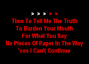 23333

Time To Tell Me The Truth
To Burden Your Mouth

For What You Say
No Pieces Of Paper In The Way
'cos I Can't Continue