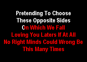 Pretending To Choose
These Opposite Sides
0n Which We Fall
Loving You Laters If At All

No Right Minds Could Wrong Be
This Many Times