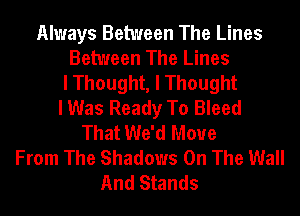 Always Between The Lines
Between The Lines
I Thought, I Thought
I Was Ready To Bleed
That We'd Move
From The Shadows On The Wall
And Stands