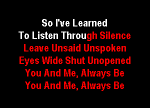 So I've Learned
To Listen Through Silence
Leave Unsaid Unspoken
Eyes Wide Shut Unopened
You And Me, Always Be
You And Me, Always Be