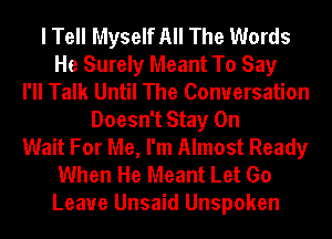 I Tell Myself All The Words
He Surely Meant To Say
I'll Talk Until The Conversation
Doesn't Stay On
Wait For Me, I'm Almost Ready
When He Meant Let Go
Leave Unsaid Unspoken