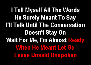 I Tell Myself All The Words
He Surely Meant To Say
I'll Talk Until The Conversation
Doesn't Stay On
Wait For Me, I'm Almost Ready
When He Meant Let Go
Leave Unsaid Unspoken