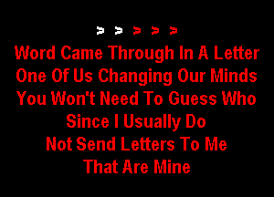 33333

Word Came Through In A Letter
One Of Us Changing Our Minds
You Won't Need To Guess Who
Since I Usually Do
Not Send Letters To Me
That Are Mine