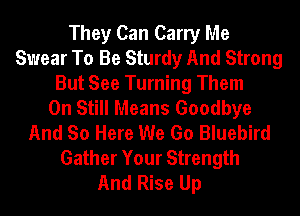 They Can Carry Me
Swear To Be Sturdy And Strong
But See Turning Them
0n Still Means Goodbye
And So Here We Go Bluebird
Gather Your Strength
And Rise Up