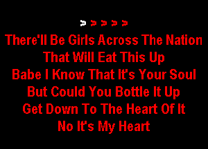 33333

There'll Be Girls Across The Nation
That Will Eat This Up
Babe I Know That It's Your Soul
But Could You Bottle It Up
Get Down To The Heart Of It
No It's My Heart