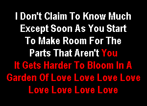 I Don't Claim To Know Much
Except Soon As You Start
To Make Room For The
Parts That Aren't You
It Gets Harder To Bloom In A
Garden Of Love Love Love Love
Love Love Love Love