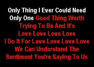 Only Thing I Ever Could Need
Only One Good Thing Worth
Trying To Be And It's
Love Love Love Love
I Do It For Love Love Love Love
We Can Understand The
Sentiment You're Saying To Us