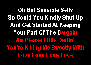 0h But Sensible Sells
So Could You Kindly Shut Up
And Get Started At Keeping
Your Part Of The Bargain
Aw Please Little Darlin'
You're Killing Me Sweetly With
Love Love Love Love