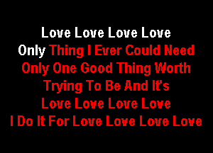 Love Love Love Love
Only Thing I Ever Could Need
Only One Good Thing Worth
Trying To Be And It's
Love Love Love Love
I Do It For Love Love Love Love