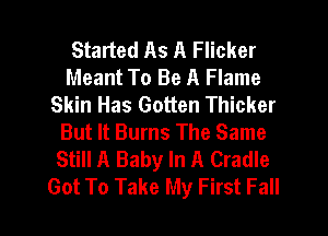 Started As A Flicker
Meant To Be A Flame
Skin Has Gotten Thicker
But It Burns The Same
Still A Baby In A Cradle

Got To Take My First Fall I