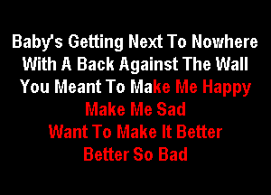 Baby's Getting Next To Nowhere
With A Back Against The Wall
You Meant To Make Me Happy

Make Me Sad
Want To Make It Better
Better So Bad