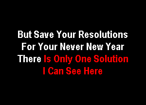But Save Your Resolutions
For Your Never New Year

There Is Only One Solution
I Can See Here
