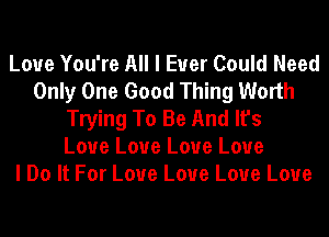 Loue You're All I Ever Could Need
Only One Good Thing Worth
Trying To Be And It's
Love Love Love Love
I Do It For Love Love Love Love