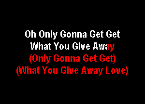 0h Only Gonna Get Get
What You Give Away

(Only Gonna Get Get)
(What You Give Away Love)