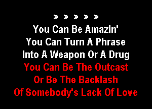 33333

You Can Be Amazin'
You Can Turn A Phrase
Into A Weapon Or A Drug
You Can Be The Outcast
Or Be The Backlash
0f Somebody's Lack Of Love