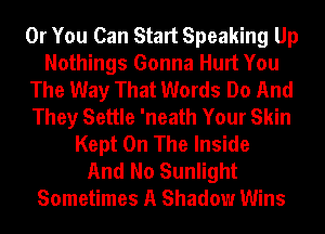 Or You Can Start Speaking Up
Nothings Gonna Hurt You
The Way That Words Do And
They Settle 'neath Your Skin
Kept On The Inside
And No Sunlight
Sometimes A Shadow Wins