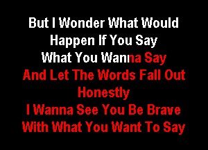 But I Wonder What Would
Happen If You Say
What You Wanna Say
And Let The Words Fall Out
Honestly
I Wanna See You Be Brave
With What You Want To Say