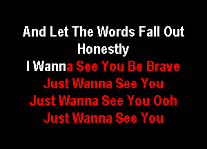 And Let The Words Fall Out
Honestly
lWanna See You Be Brave

Just Wanna See You
Just Wanna See You Ooh
Just Wanna See You