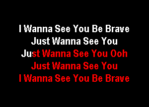 I Wanna See You Be Brave
Just Wanna See You
Just Wanna See You Ooh

Just Wanna See You
lWanna See You Be Brave