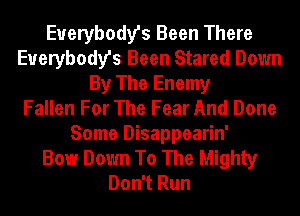 Everybody's Been There
Everybody's Been Stared Down
By The Enemy
Fallen For The Fear And Done
Some Disappearin'

Bow Down To The Mighty
Don't Run