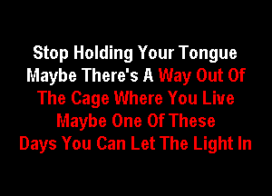 Stop Holding Your Tongue
Maybe There's A Way Out Of
The Cage Where You Live
Maybe One Of These
Days You Can Let The Light In