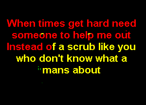 When times get hard need
someone to help me Oljt
Instead of a scrub like you
who don't know what a
i'mans about