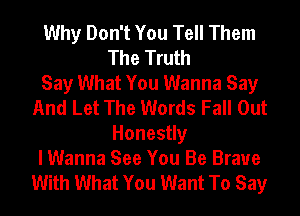 Why Don't You Tell Them
The Truth
Say What You Wanna Say
And Let The Words Fall Out
Honestly
I Wanna See You Be Brave
With What You Want To Say