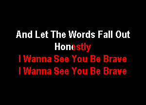 And Let The Words Fall Out
Honesuy

lWanna See You Be Brave
lWanna See You Be Brave