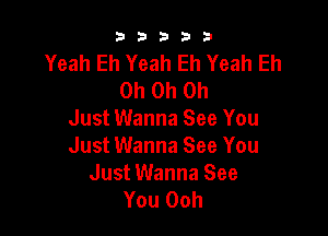 b33321

Yeah Eh Yeah Eh Yeah Eh
Oh Oh Oh

Just Wanna See You
Just Wanna See You
Just Wanna See
You Ooh