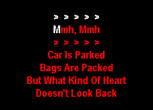 b33321

Mmh, Mmh

32533

Car ls Parked

Bags Are Packed
But What Kind Of Heart
Doesn't Look Back