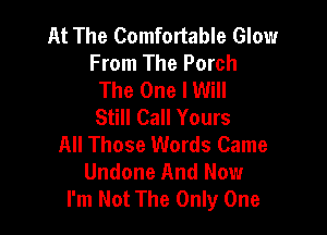 At The Comfortable Glow
From The Porch
The One I Will
Still Call Yours

All Those Words Came
Undone And Now
I'm Not The Only One