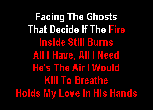 Facing The Ghosts
That Decide If The Fire
Inside Still Burns
All I Have, All I Need

He's The Air I Would
Kill To Breathe
Holds My Love In His Hands