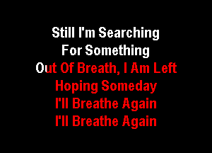 Still I'm Searching
For Something
Out Of Breath, lAm Left

Hoping Someday
I'll Breathe Again
I'll Breathe Again