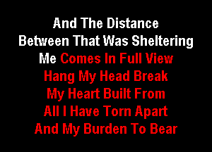 And The Distance
Between That Was Sheltering
Me Comes In Full View
Hang My Head Break
My Heart Built From
All I Have Torn Apart
And My Burden To Bear