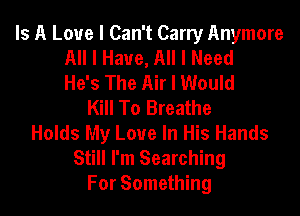 Is A Love I Can't Carry Anymore
All I Have, All I Need
He's The Air I Would
Kill To Breathe
Holds My Love In His Hands
Still I'm Searching
For Something