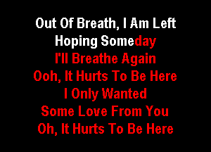 Out Of Breath, I Am Left
Hoping Someday
I'll Breathe Again
Ooh, It Hurts To Be Here

I Only Wanted
Some Love From You
0h, It Hurts To Be Here