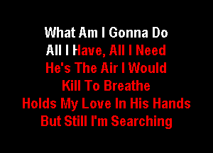 What Am I Gonna Do
All I Have, All I Need
He's The Air I Would

Kill To Breathe
Holds My Love In His Hands
But Still I'm Searching