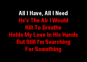 All I Have, All I Need
He's The Air I Would
Kill To Breathe

Holds My Love In His Hands
But Still I'm Searching
For Something