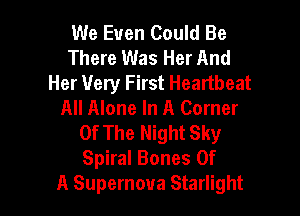We Even Could Be
There Was Her And
Her Very First Heartbeat
All Alone In A Corner

Of The Night Sky
Spiral Bones Of
A Supernova Starlight