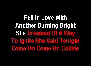 Fell In Love With
Another Burning Bright
She Dreamed Of A Way

To Ignite She Said Tonight
Come On Come On Collide