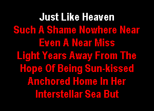 Just Like Heaven
Such A Shame Nowhere Near
Euen A Near Miss
Light Years Away From The
Hope Of Being Sun-kissed
Anchored Home In Her
Interstellar Sea But