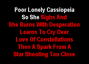Poor Lonely Cassiopeia
So She Sighs And
She Burns With Desperation
Learns To Cry Ouer
Love Of Constellations
Then A Spark From A
Star Shooting Too Close