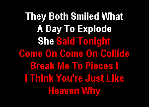 They Both Smiled What
A Day To Explode
She Said Tonight

Come On Come On Collide
Break Me To Pieces l
lThink You're Just Like
Heaven Why