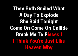 They Both Smiled What
A Day To Explode
She Said Tonight

Come On Come On Collide
Break Me To Pieces l
lThink You're Just Like
Heaven Why