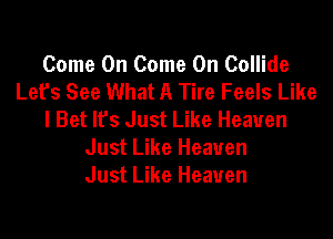 Come On Come On Collide
Let's See What A Tire Feels Like
I Bet lfs Just Like Heaven

Just Like Heaven
Just Like Heaven